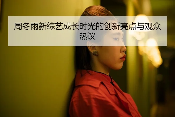周冬雨新综艺成长时光的创新亮点与观众热议